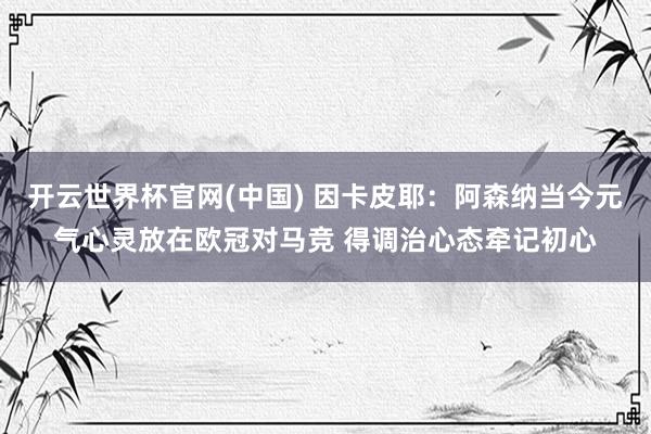 开云世界杯官网(中国) 因卡皮耶：阿森纳当今元气心灵放在欧冠对马竞 得调治心态牵记初心