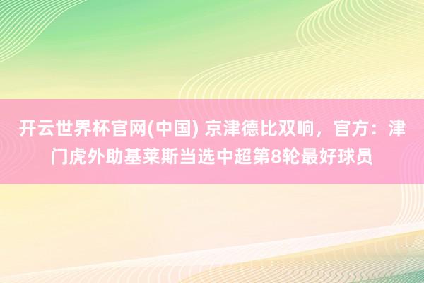开云世界杯官网(中国) 京津德比双响，官方：津门虎外助基莱斯当选中超第8轮最好球员
