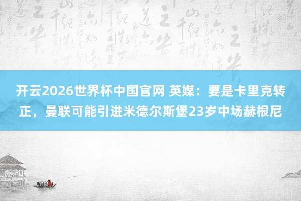 开云2026世界杯中国官网 英媒：要是卡里克转正，曼联可能引进米德尔斯堡23岁中场赫根尼