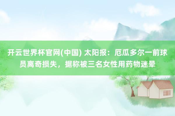 开云世界杯官网(中国) 太阳报:厄瓜多尔一前球员离奇损失,据称被三名女性用药物迷晕