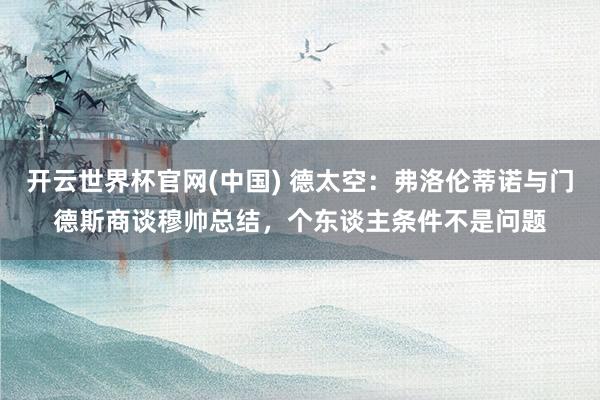 开云世界杯官网(中国) 德太空：弗洛伦蒂诺与门德斯商谈穆帅总结，个东谈主条件不是问题