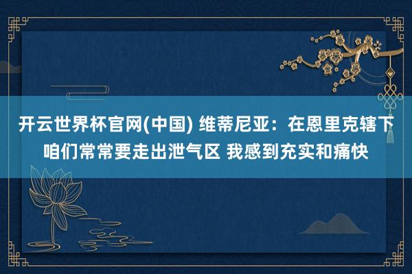 开云世界杯官网(中国) 维蒂尼亚：在恩里克辖下咱们常常要走出泄气区 我感到充实和痛快