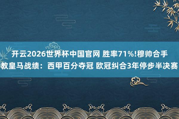 开云2026世界杯中国官网 胜率71%!穆帅合手教皇马战绩：西甲百分夺冠 欧冠纠合3年停步半决赛