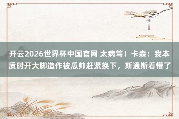 开云2026世界杯中国官网 太病笃！卡森：我本质时开大脚造作被瓜帅赶紧换下，斯通斯看懵了