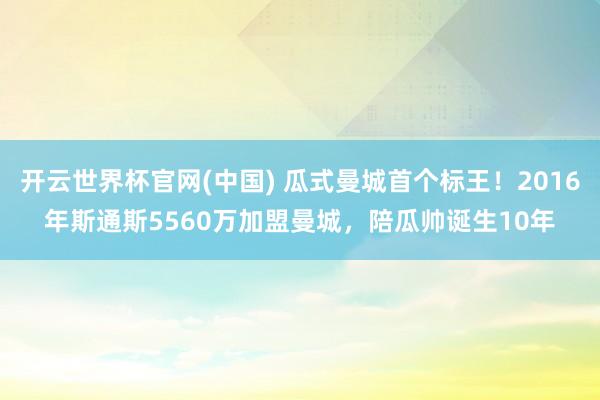 开云世界杯官网(中国) 瓜式曼城首个标王！2016年斯通斯5560万加盟曼城，陪瓜帅诞生10年