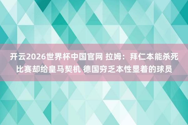 开云2026世界杯中国官网 拉姆：拜仁本能杀死比赛却给皇马契机 德国穷乏本性显着的球员
