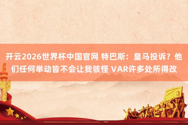 开云2026世界杯中国官网 特巴斯：皇马投诉？他们任何举动皆不会让我骇怪 VAR许多处所得改