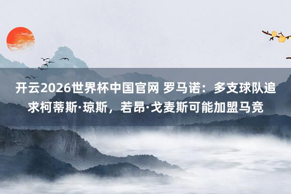 开云2026世界杯中国官网 罗马诺：多支球队追求柯蒂斯·琼斯，若昂·戈麦斯可能加盟马竞