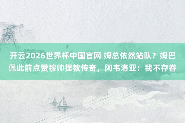 开云2026世界杯中国官网 姆总依然站队？姆巴佩此前点赞穆帅捏教传奇，阿韦洛亚：我不存眷