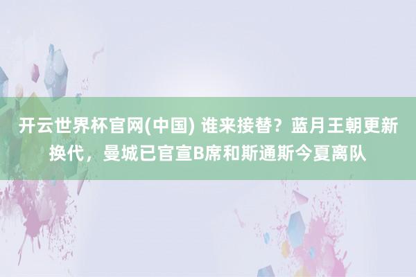 开云世界杯官网(中国) 谁来接替?蓝月王朝更新换代,曼城已官宣B席和斯通斯今夏离队