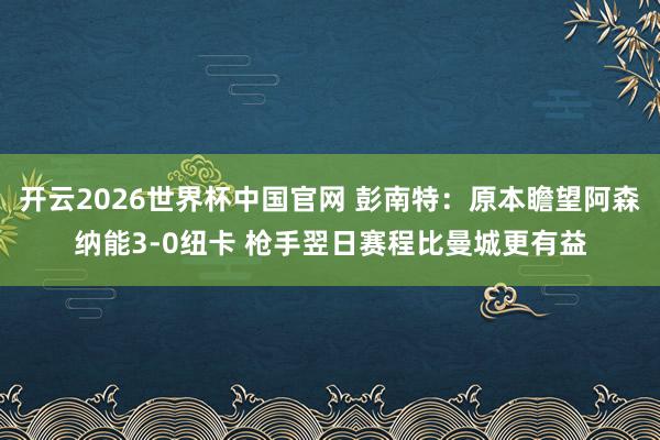 开云2026世界杯中国官网 彭南特：原本瞻望阿森纳能3-0纽卡 枪手翌日赛程比曼城更有益