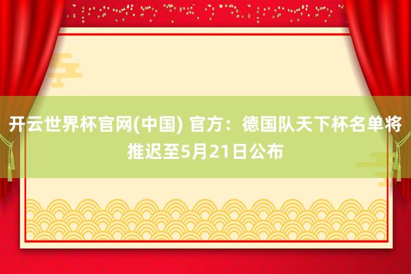 开云世界杯官网(中国) 官方：德国队天下杯名单将推迟至5月21日公布