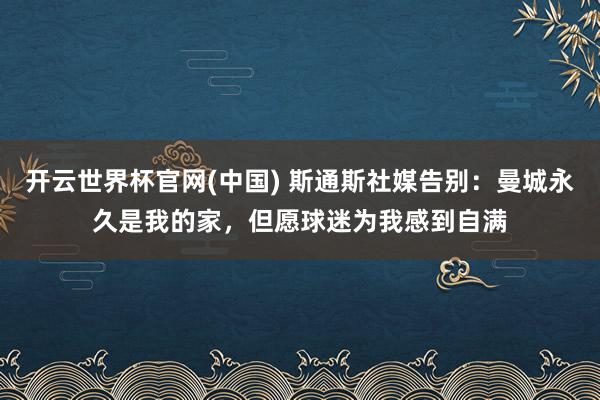开云世界杯官网(中国) 斯通斯社媒告别：曼城永久是我的家，但愿球迷为我感到自满