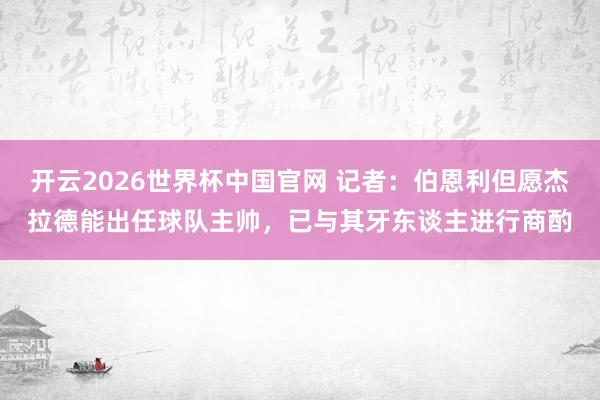 开云2026世界杯中国官网 记者:伯恩利但愿杰拉德能出任球队主帅,已与其牙东谈主进行商酌