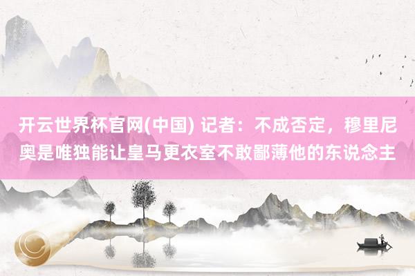 开云世界杯官网(中国) 记者：不成否定，穆里尼奥是唯独能让皇马更衣室不敢鄙薄他的东说念主