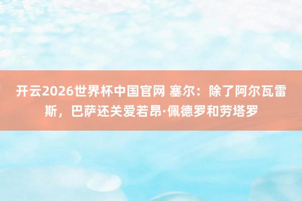 开云2026世界杯中国官网 塞尔:除了阿尔瓦雷斯,巴萨还关爱若昂·佩德罗和劳塔罗