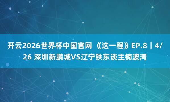 开云2026世界杯中国官网 《这一程》EP.8｜4/26 深圳新鹏城VS辽宁铁东谈主楠波湾