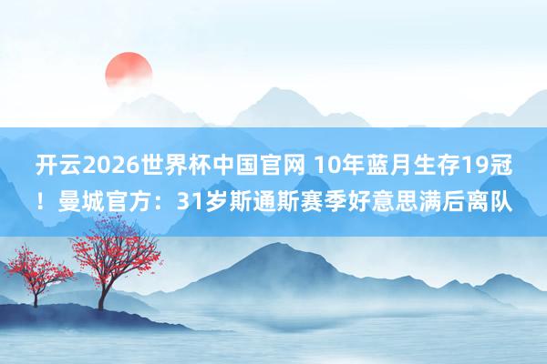 开云2026世界杯中国官网 10年蓝月生存19冠！曼城官方：31岁斯通斯赛季好意思满后离队