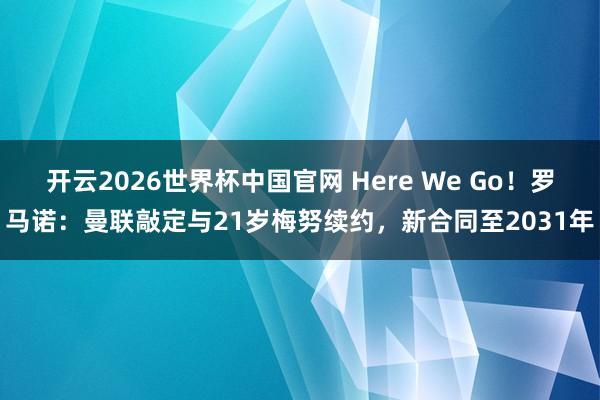 开云2026世界杯中国官网 Here We Go！罗马诺：曼联敲定与21岁梅努续约，新合同至2031年