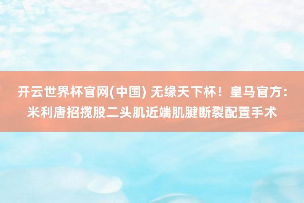 开云世界杯官网(中国) 无缘天下杯！皇马官方：米利唐招揽股二头肌近端肌腱断裂配置手术