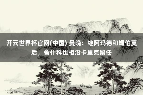 开云世界杯官网(中国) 曼晚：继阿玛德和姆伯莫后，舍什科也相沿卡里克留任