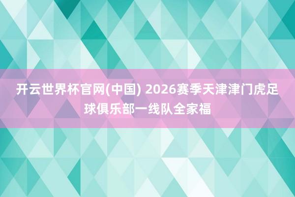 开云世界杯官网(中国) 2026赛季天津津门虎足球俱乐部一线队全家福