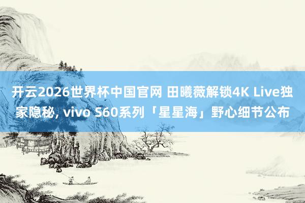 开云2026世界杯中国官网 田曦薇解锁4K Live独家隐秘， vivo S60系列「星星海」野心细节公布