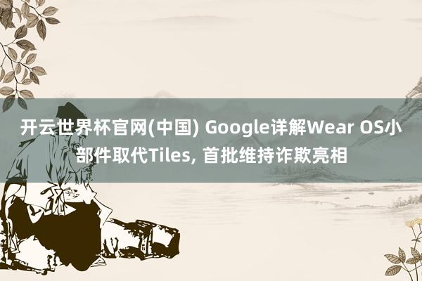 开云世界杯官网(中国) Google详解Wear OS小部件取代Tiles， 首批维持诈欺亮相