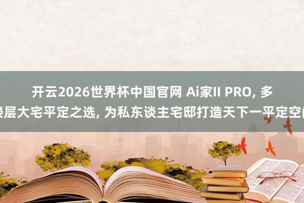 开云2026世界杯中国官网 Ai家II PRO， 多楼层大宅平定之选， 为私东谈主宅邸打造天下一平定空间