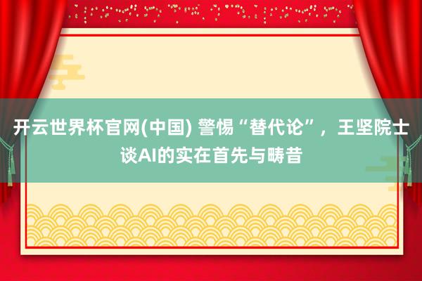 开云世界杯官网(中国) 警惕“替代论”，王坚院士谈AI的实在首先与畴昔