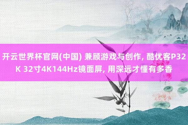 开云世界杯官网(中国) 兼顾游戏与创作， 酷优客P32K 32寸4K144Hz镜面屏， 用深远才懂有多香