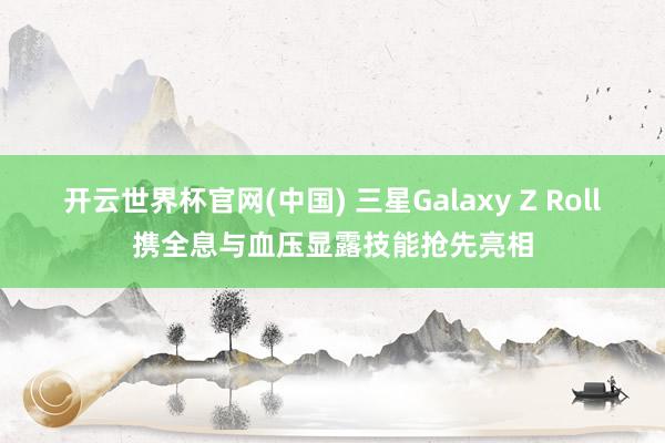 开云世界杯官网(中国) 三星Galaxy Z Roll携全息与血压显露技能抢先亮相