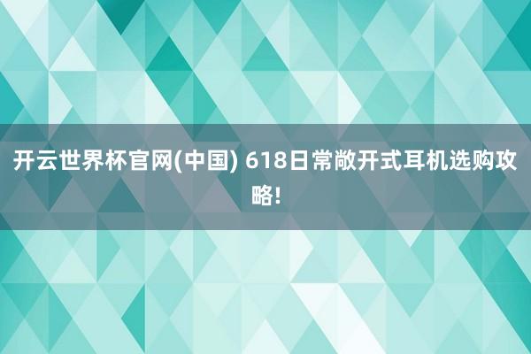 开云世界杯官网(中国) 618日常敞开式耳机选购攻略!