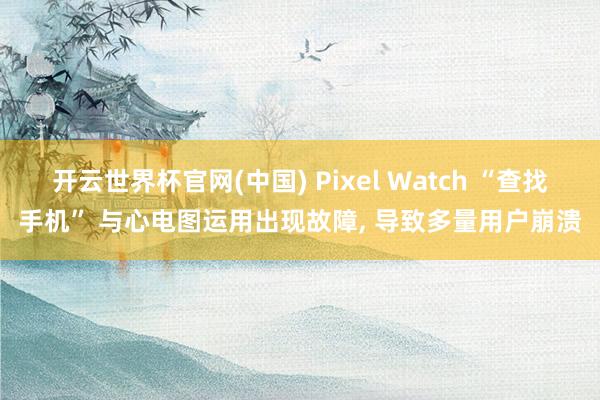 开云世界杯官网(中国) Pixel Watch “查找手机” 与心电图运用出现故障， 导致多量用户崩溃