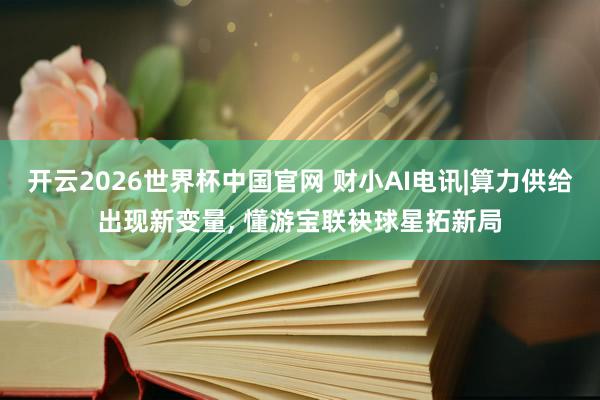 开云2026世界杯中国官网 财小AI电讯|算力供给出现新变量， 懂游宝联袂球星拓新局