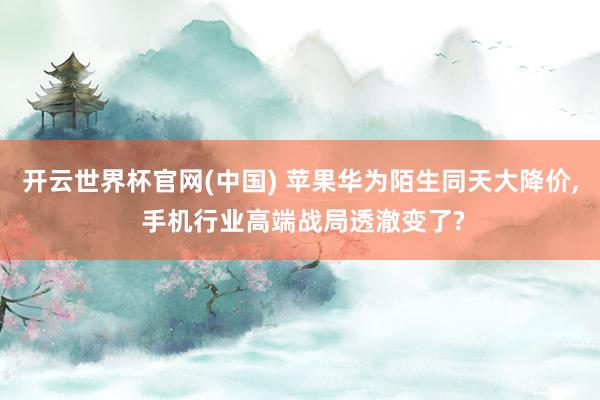开云世界杯官网(中国) 苹果华为陌生同天大降价， 手机行业高端战局透澈变了?