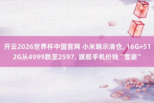 开云2026世界杯中国官网 小米晓示清仓, 16G+512G从4999跌至2597, 旗舰手机价钱“雪崩”