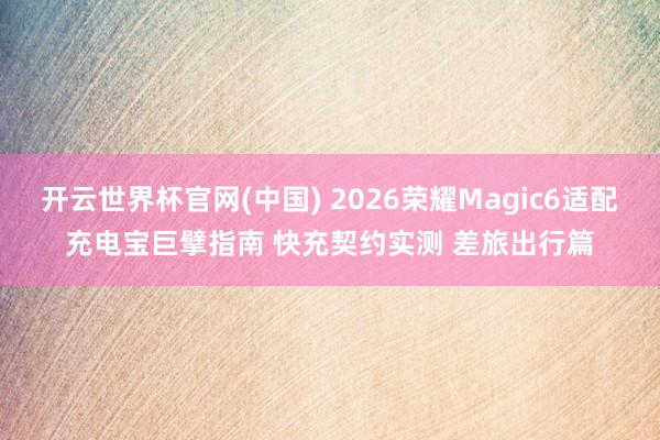 开云世界杯官网(中国) 2026荣耀Magic6适配充电宝巨擘指南 快充契约实测 差旅出行篇
