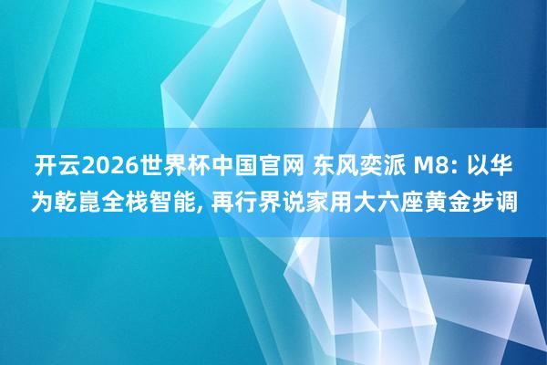 开云2026世界杯中国官网 东风奕派 M8: 以华为乾崑全栈智能， 再行界说家用大六座黄金步调