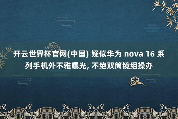 开云世界杯官网(中国) 疑似华为 nova 16 系列手机外不雅曝光， 不绝双筒镜组操办