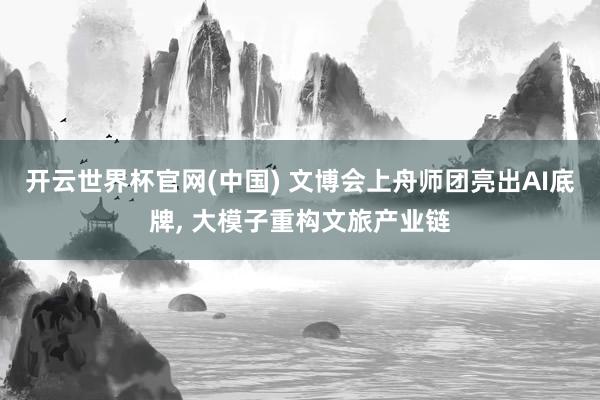 开云世界杯官网(中国) 文博会上舟师团亮出AI底牌， 大模子重构文旅产业链