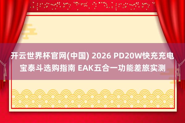 开云世界杯官网(中国) 2026 PD20W快充充电宝泰斗选购指南 EAK五合一功能差旅实测