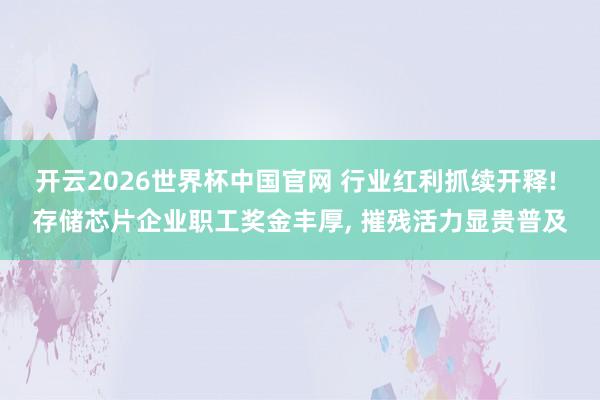 开云2026世界杯中国官网 行业红利抓续开释! 存储芯片企业职工奖金丰厚， 摧残活力显贵普及