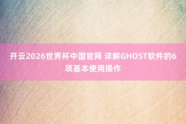 开云2026世界杯中国官网 详解GHOST软件的6项基本使用操作