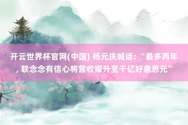 开云世界杯官网(中国) 杨元庆喊话: “最多两年， 联念念有信心将营收擢升至千亿好意思元”