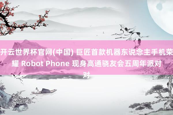 开云世界杯官网(中国) 巨匠首款机器东说念主手机荣耀 Robot Phone 现身高通骁友会五周年派对