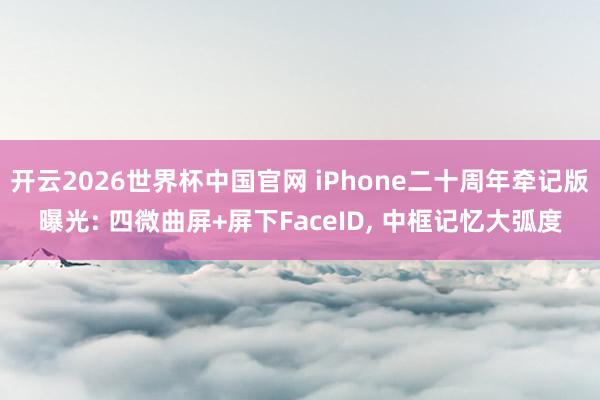 开云2026世界杯中国官网 iPhone二十周年牵记版曝光: 四微曲屏+屏下FaceID， 中框记忆大弧度