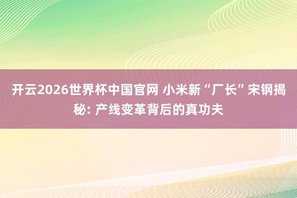 开云2026世界杯中国官网 小米新“厂长”宋钢揭秘: 产线变革背后的真功夫