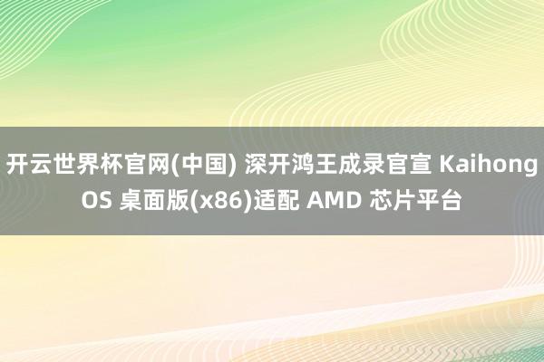 开云世界杯官网(中国) 深开鸿王成录官宣 KaihongOS 桌面版(x86)适配 AMD 芯片平台