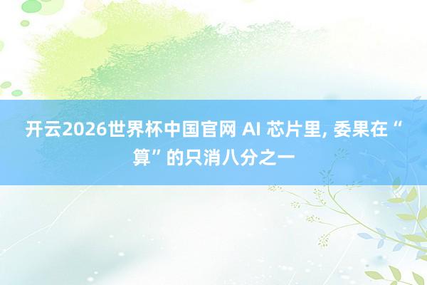 开云2026世界杯中国官网 AI 芯片里， 委果在“算”的只消八分之一